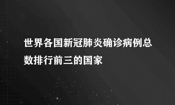 世界各国新冠肺炎确诊病例总数排行前三的国家