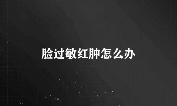 脸过敏红肿怎么办