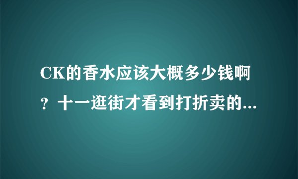 CK的香水应该大概多少钱啊？十一逛街才看到打折卖的，300多，会是真的吗？瓶子不小