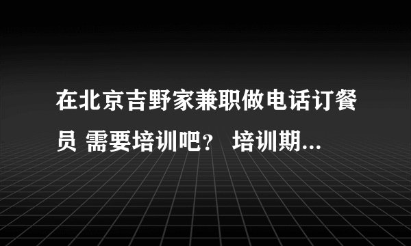 在北京吉野家兼职做电话订餐员 需要培训吧？ 培训期间我们兼职的人要交钱吗？有饭补之类的吗？