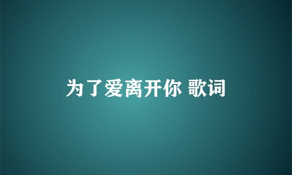 为了爱离开你 歌词
