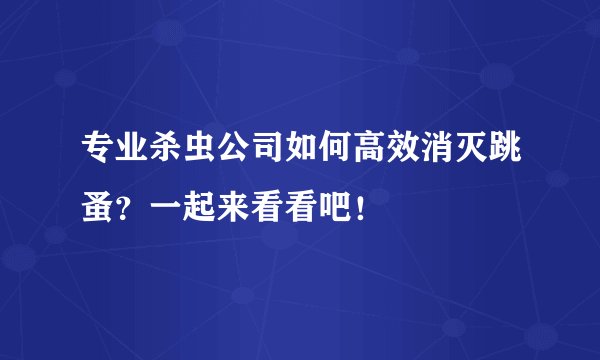 专业杀虫公司如何高效消灭跳蚤？一起来看看吧！