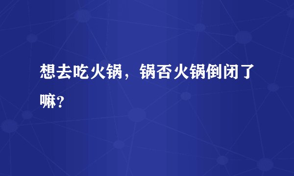 想去吃火锅，锅否火锅倒闭了嘛？
