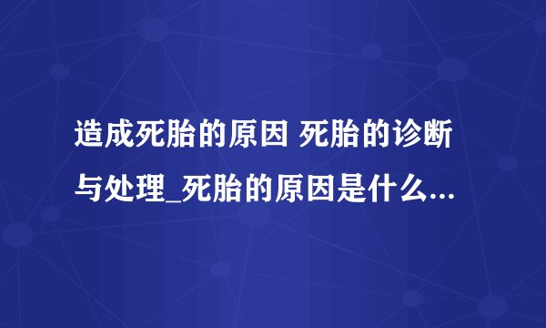 造成死胎的原因 死胎的诊断与处理_死胎的原因是什么呢_死胎有什么症状呢