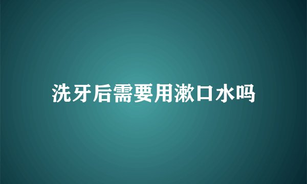 洗牙后需要用漱口水吗