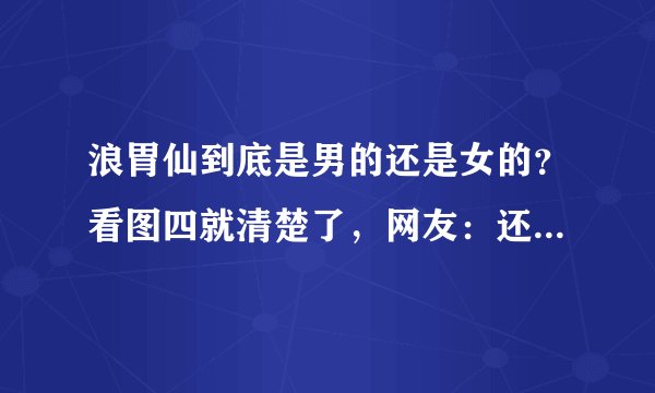 浪胃仙到底是男的还是女的？看图四就清楚了，网友：还能改回来吗？