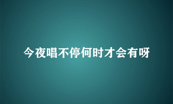 今夜唱不停何时才会有呀