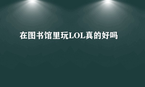 在图书馆里玩LOL真的好吗