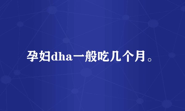 孕妇dha一般吃几个月。