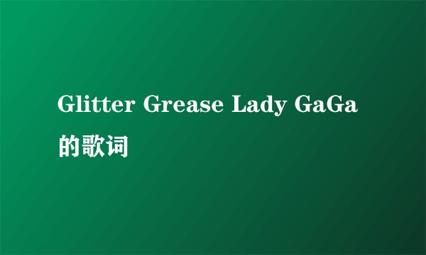 Glitter Grease Lady GaGa 的歌词