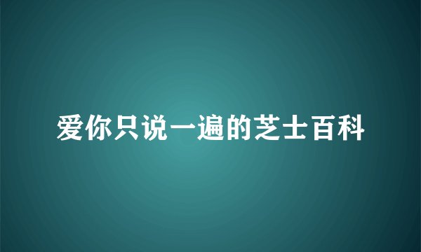 爱你只说一遍的芝士百科