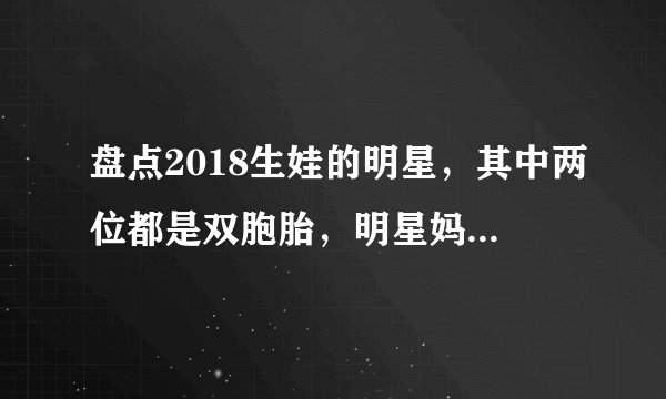 盘点2018生娃的明星，其中两位都是双胞胎，明星妈妈个个幸福满满