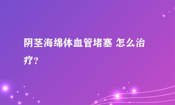 阴茎海绵体血管堵塞 怎么治疗？