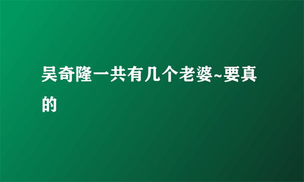 吴奇隆一共有几个老婆~要真的