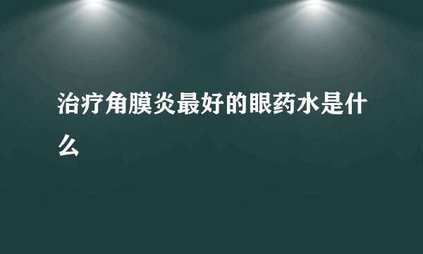 治疗角膜炎最好的眼药水是什么