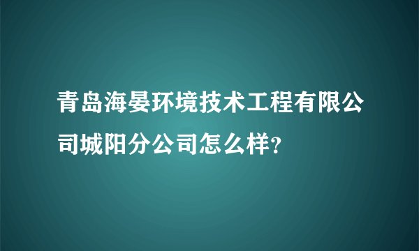 青岛海晏环境技术工程有限公司城阳分公司怎么样？