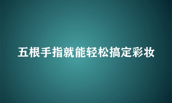 五根手指就能轻松搞定彩妆