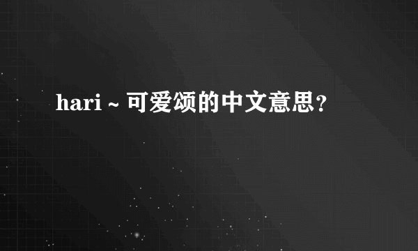 hari～可爱颂的中文意思？