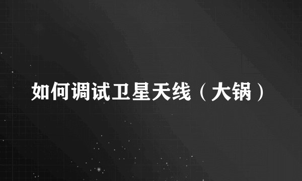 如何调试卫星天线（大锅）