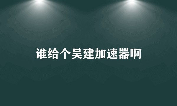 谁给个吴建加速器啊