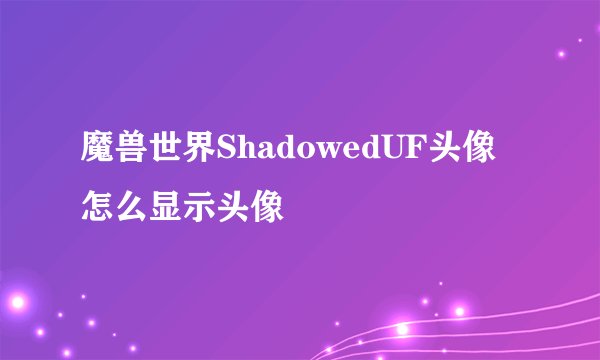 魔兽世界ShadowedUF头像怎么显示头像