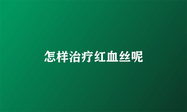 怎样治疗红血丝呢