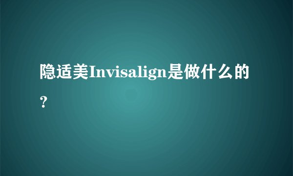 隐适美Invisalign是做什么的？