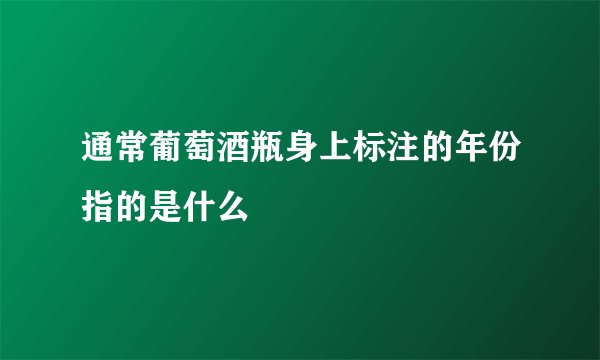 通常葡萄酒瓶身上标注的年份指的是什么