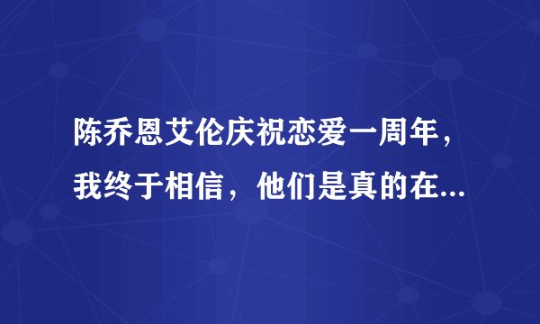 陈乔恩艾伦庆祝恋爱一周年，我终于相信，他们是真的在一起了！