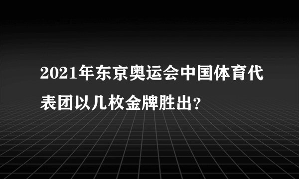 2021年东京奥运会中国体育代表团以几枚金牌胜出?