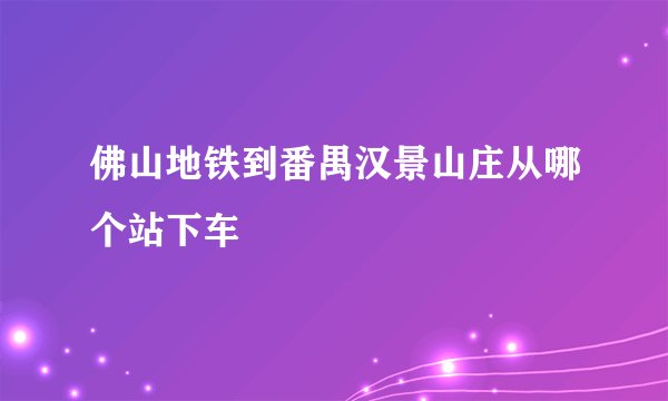 佛山地铁到番禺汉景山庄从哪个站下车