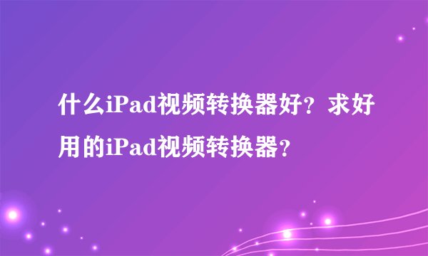 什么iPad视频转换器好？求好用的iPad视频转换器？
