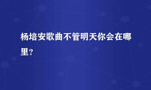 杨培安歌曲不管明天你会在哪里?