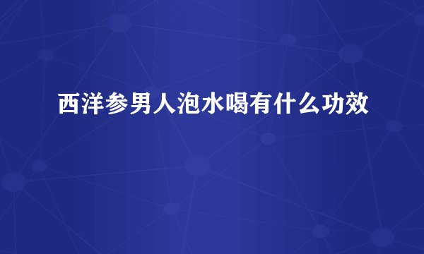 西洋参男人泡水喝有什么功效