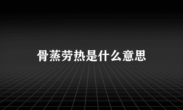 骨蒸劳热是什么意思