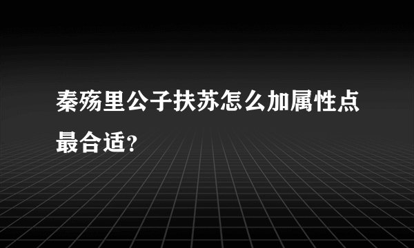 秦殇里公子扶苏怎么加属性点最合适?