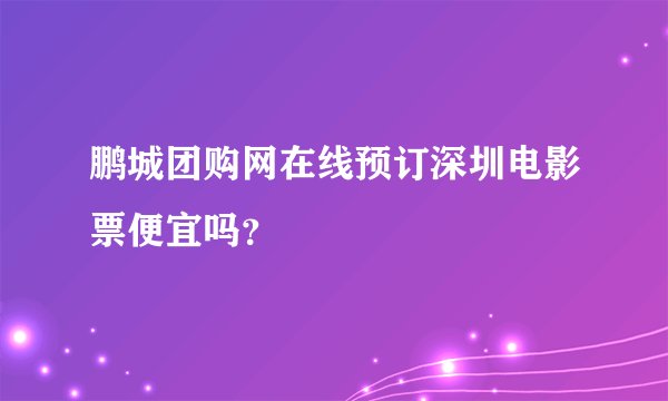 鹏城团购网在线预订深圳电影票便宜吗？