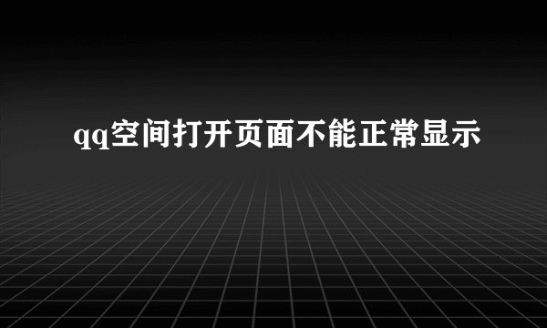 qq空间打开页面不能正常显示