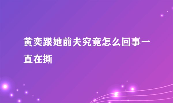 黄奕跟她前夫究竟怎么回事一直在撕