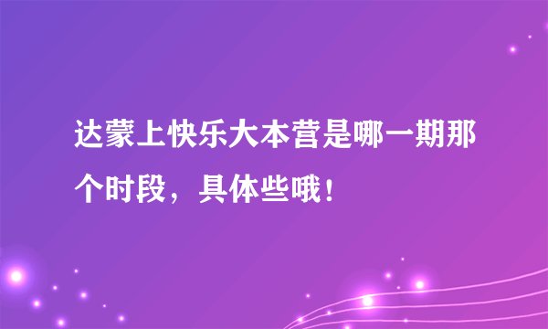 达蒙上快乐大本营是哪一期那个时段，具体些哦！