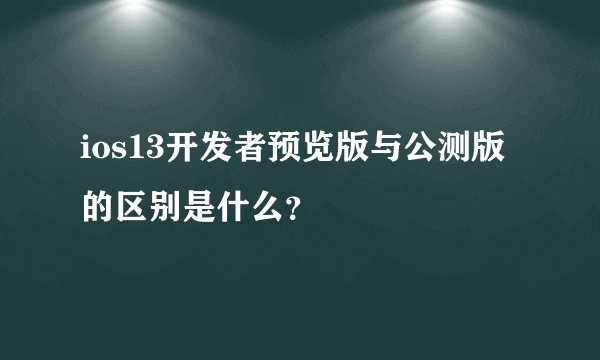 ios13开发者预览版与公测版的区别是什么？