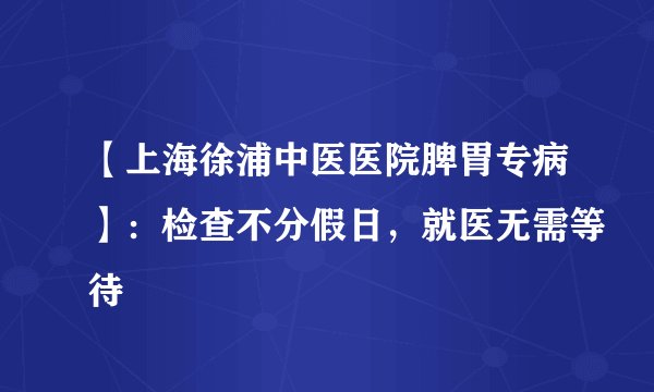 【上海徐浦中医医院脾胃专病】：检查不分假日，就医无需等待