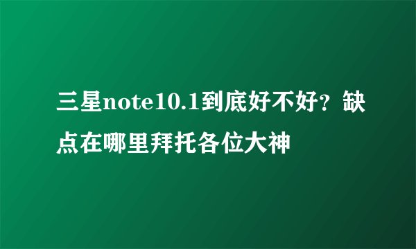 三星note10.1到底好不好？缺点在哪里拜托各位大神