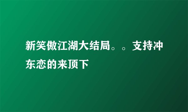 新笑傲江湖大结局。。支持冲东恋的来顶下