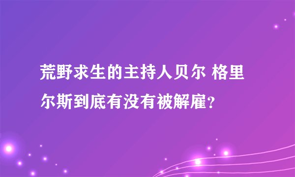 荒野求生的主持人贝尔 格里尔斯到底有没有被解雇？