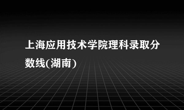 上海应用技术学院理科录取分数线(湖南)