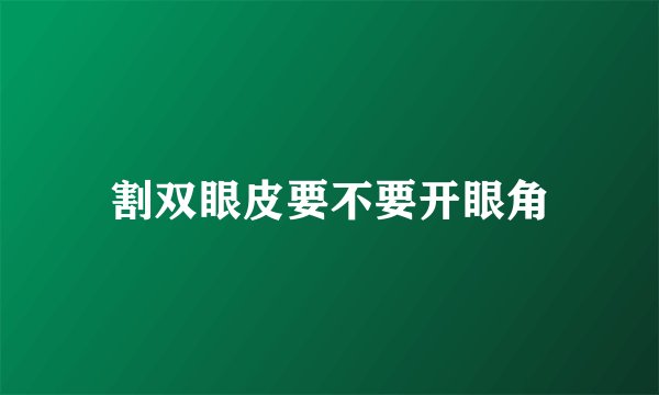 割双眼皮要不要开眼角