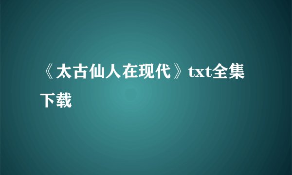 《太古仙人在现代》txt全集下载