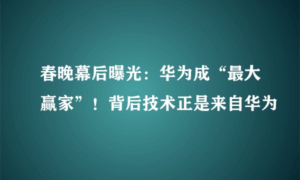 春晚幕后曝光：华为成“最大赢家”！背后技术正是来自华为