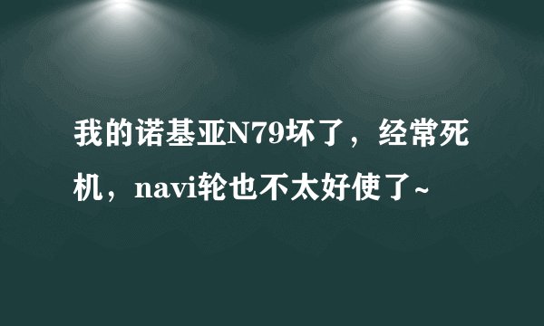 我的诺基亚N79坏了,经常死机,navi轮也不太好使了~